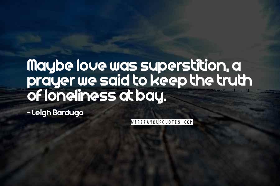 Leigh Bardugo Quotes: Maybe love was superstition, a prayer we said to keep the truth of loneliness at bay.