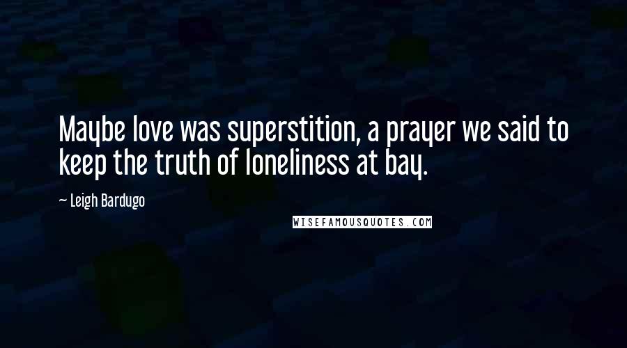 Leigh Bardugo Quotes: Maybe love was superstition, a prayer we said to keep the truth of loneliness at bay.