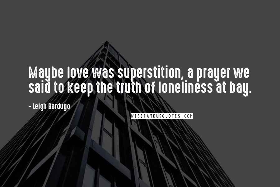 Leigh Bardugo Quotes: Maybe love was superstition, a prayer we said to keep the truth of loneliness at bay.