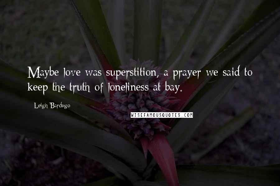 Leigh Bardugo Quotes: Maybe love was superstition, a prayer we said to keep the truth of loneliness at bay.