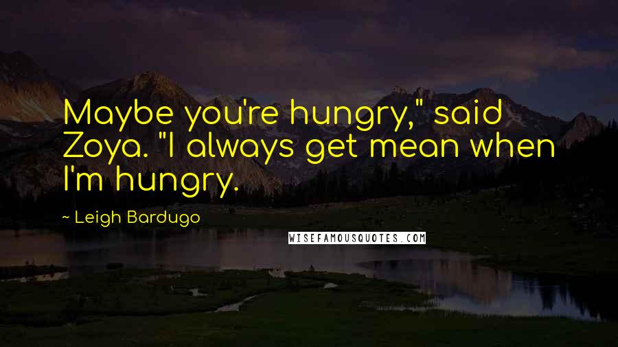 Leigh Bardugo Quotes: Maybe you're hungry," said Zoya. "I always get mean when I'm hungry.