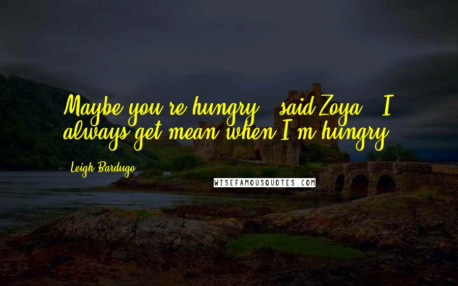Leigh Bardugo Quotes: Maybe you're hungry," said Zoya. "I always get mean when I'm hungry.