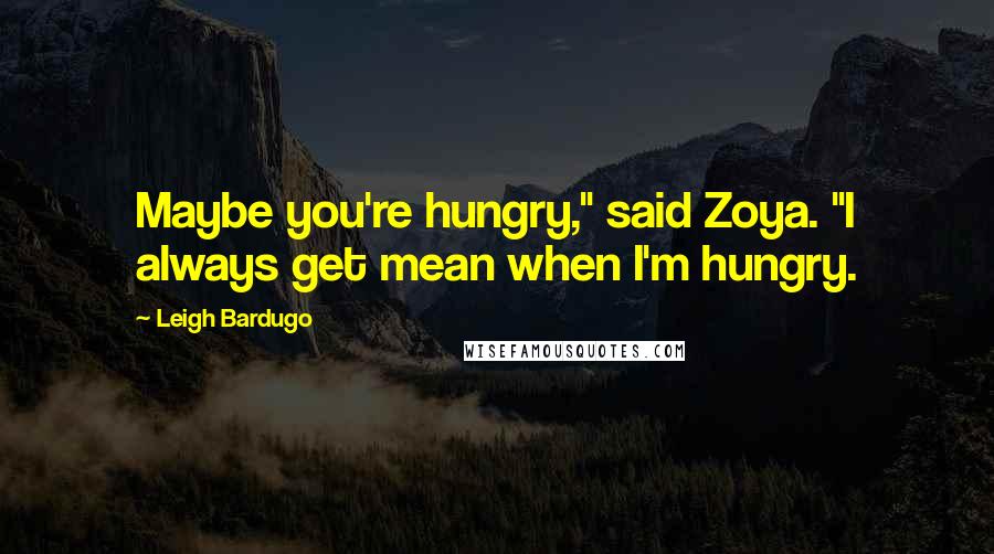 Leigh Bardugo Quotes: Maybe you're hungry," said Zoya. "I always get mean when I'm hungry.