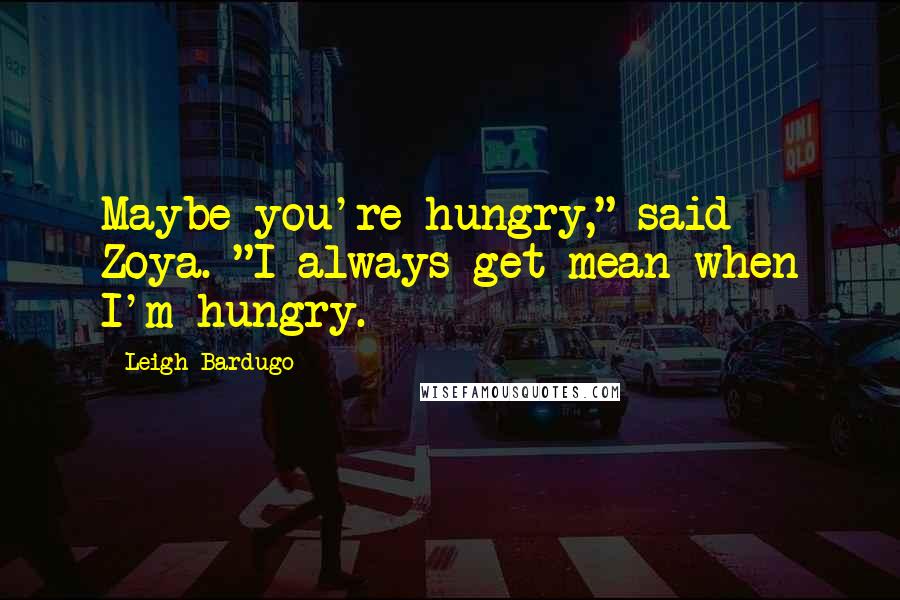 Leigh Bardugo Quotes: Maybe you're hungry," said Zoya. "I always get mean when I'm hungry.