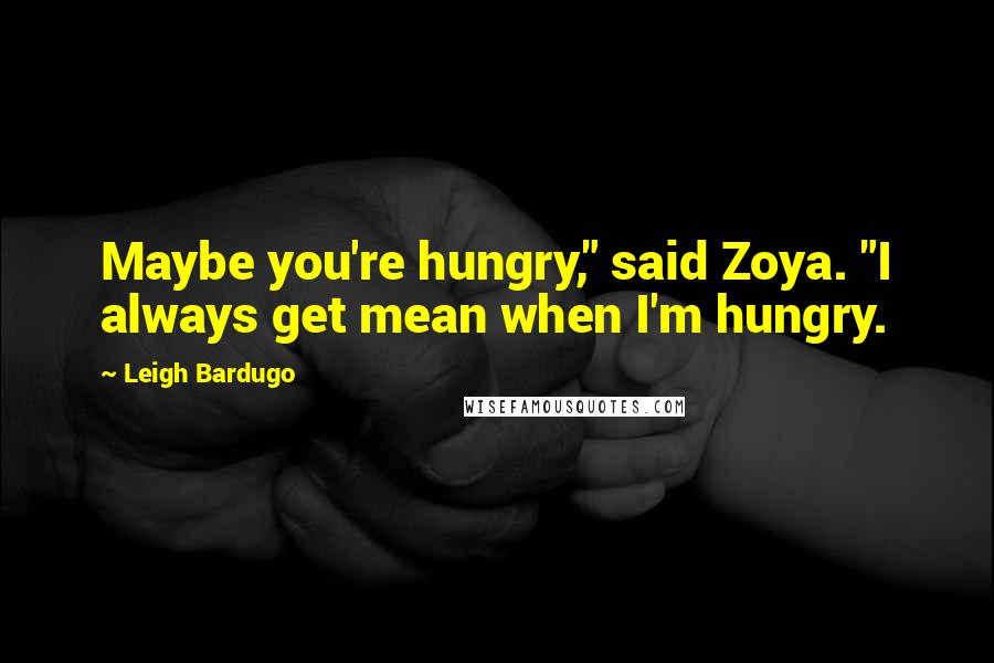 Leigh Bardugo Quotes: Maybe you're hungry," said Zoya. "I always get mean when I'm hungry.