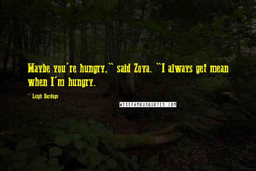 Leigh Bardugo Quotes: Maybe you're hungry," said Zoya. "I always get mean when I'm hungry.