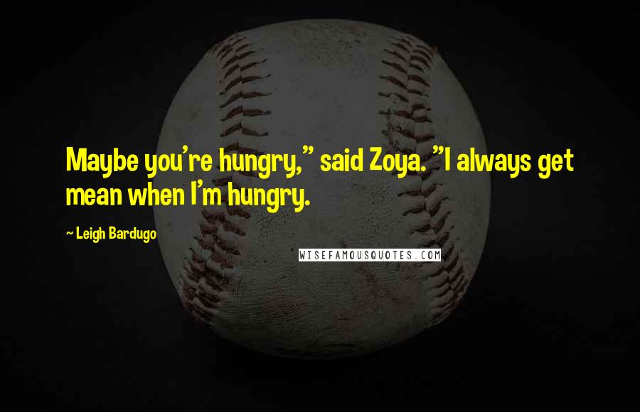 Leigh Bardugo Quotes: Maybe you're hungry," said Zoya. "I always get mean when I'm hungry.