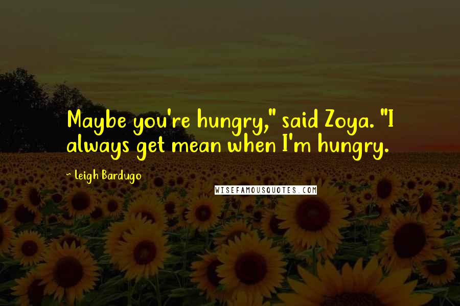 Leigh Bardugo Quotes: Maybe you're hungry," said Zoya. "I always get mean when I'm hungry.