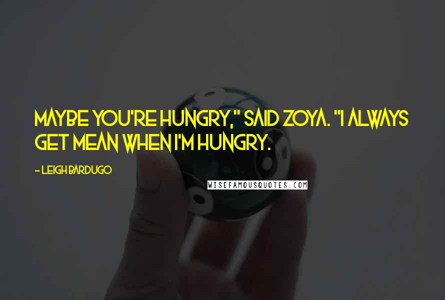 Leigh Bardugo Quotes: Maybe you're hungry," said Zoya. "I always get mean when I'm hungry.