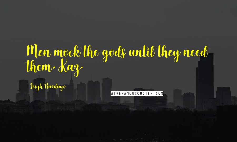 Leigh Bardugo Quotes: Men mock the gods until they need them, Kaz.