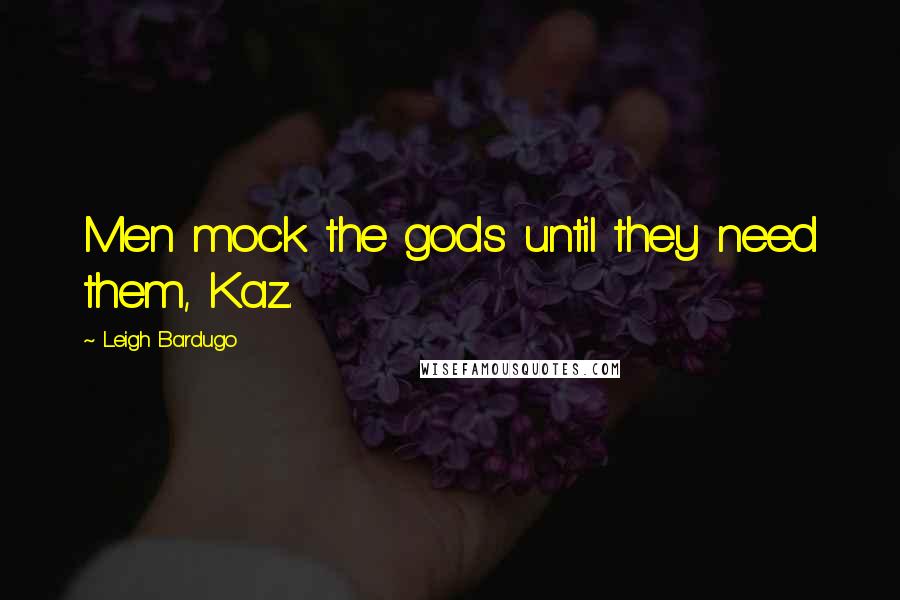 Leigh Bardugo Quotes: Men mock the gods until they need them, Kaz.