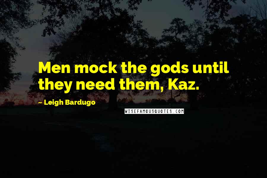 Leigh Bardugo Quotes: Men mock the gods until they need them, Kaz.