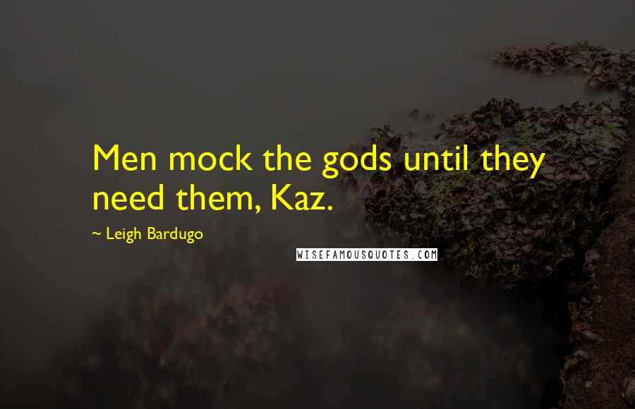 Leigh Bardugo Quotes: Men mock the gods until they need them, Kaz.