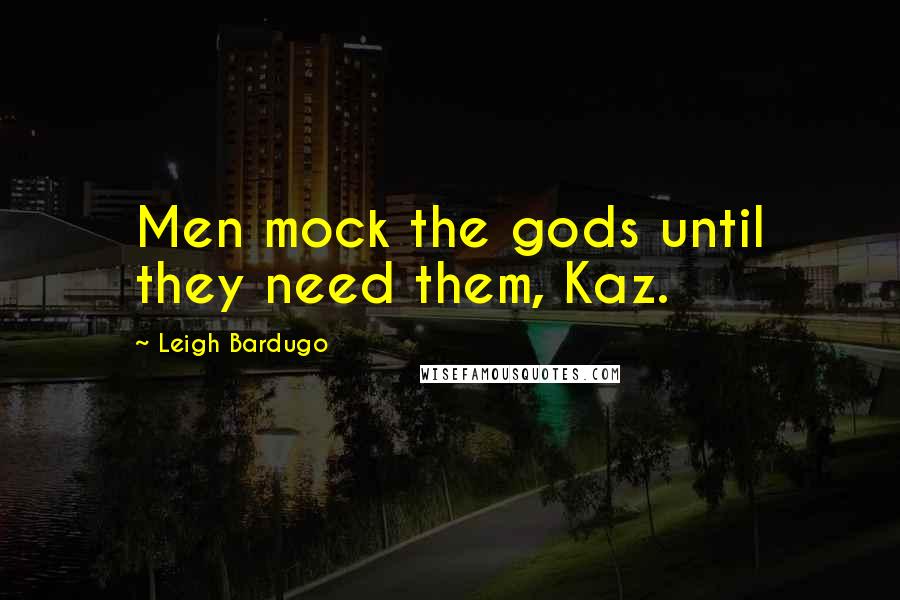 Leigh Bardugo Quotes: Men mock the gods until they need them, Kaz.