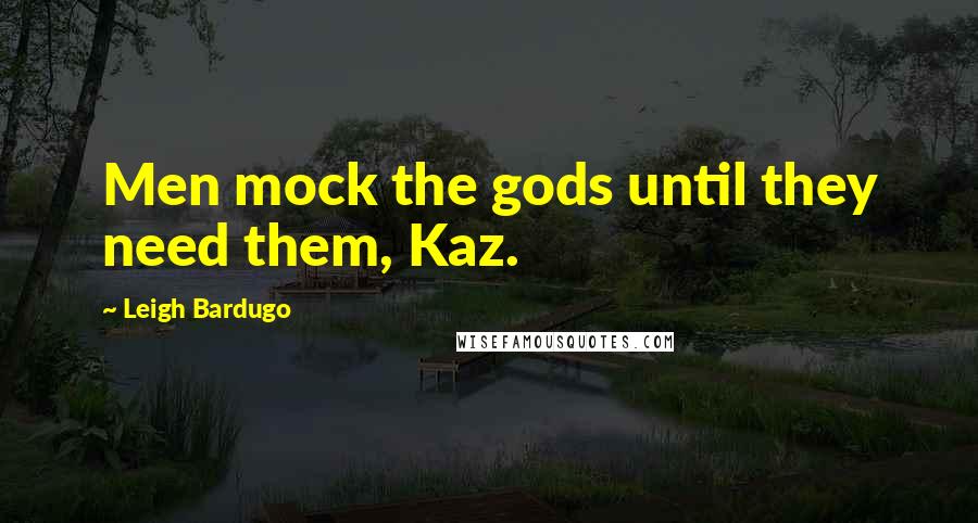 Leigh Bardugo Quotes: Men mock the gods until they need them, Kaz.