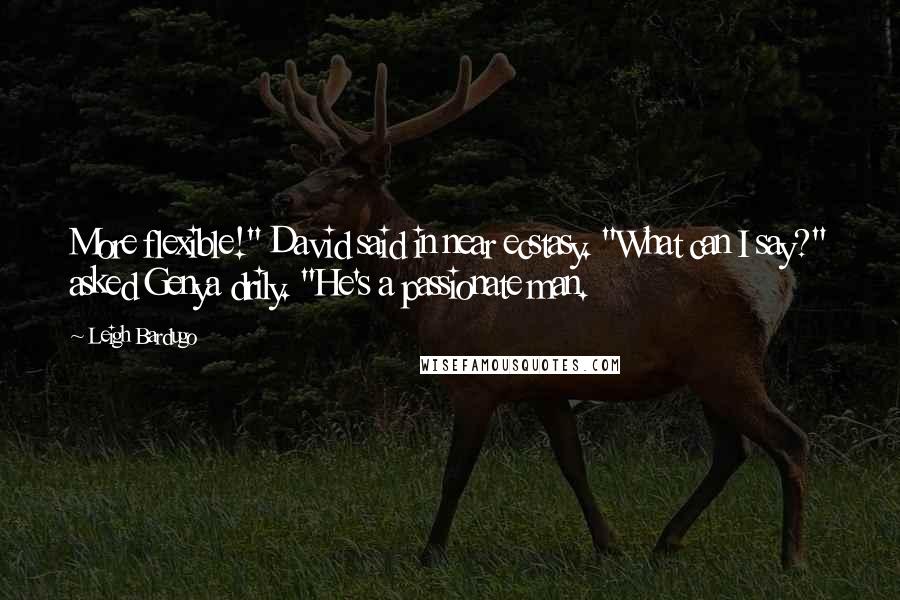 Leigh Bardugo Quotes: More flexible!" David said in near ecstasy. "What can I say?" asked Genya drily. "He's a passionate man.