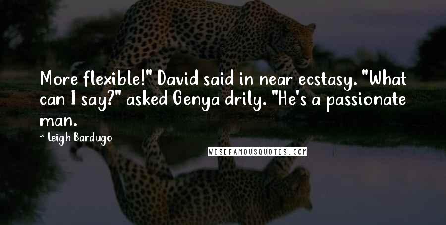 Leigh Bardugo Quotes: More flexible!" David said in near ecstasy. "What can I say?" asked Genya drily. "He's a passionate man.