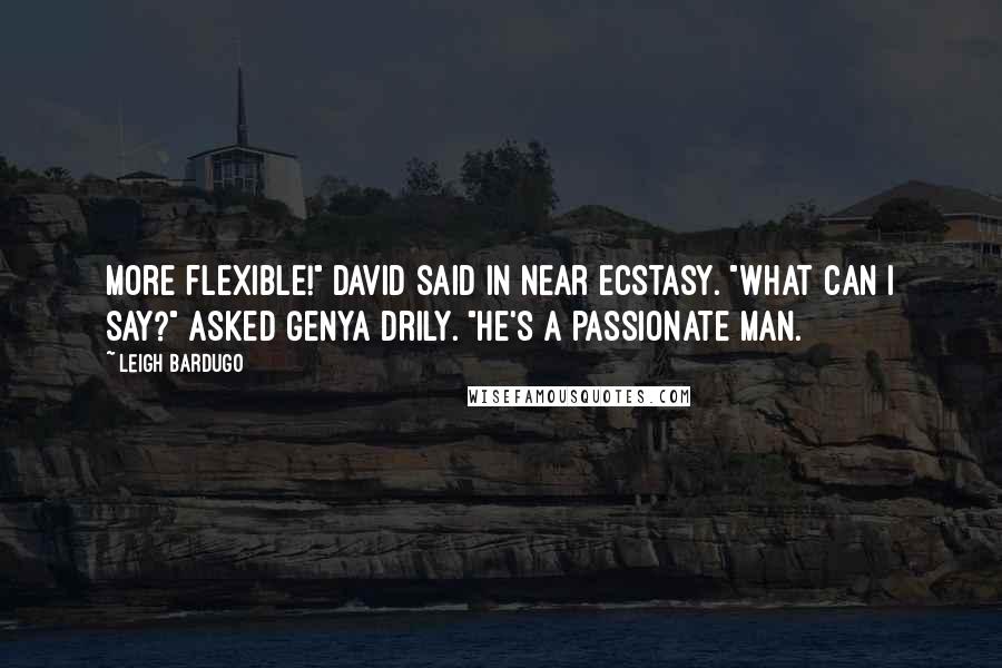 Leigh Bardugo Quotes: More flexible!" David said in near ecstasy. "What can I say?" asked Genya drily. "He's a passionate man.