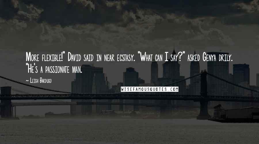 Leigh Bardugo Quotes: More flexible!" David said in near ecstasy. "What can I say?" asked Genya drily. "He's a passionate man.