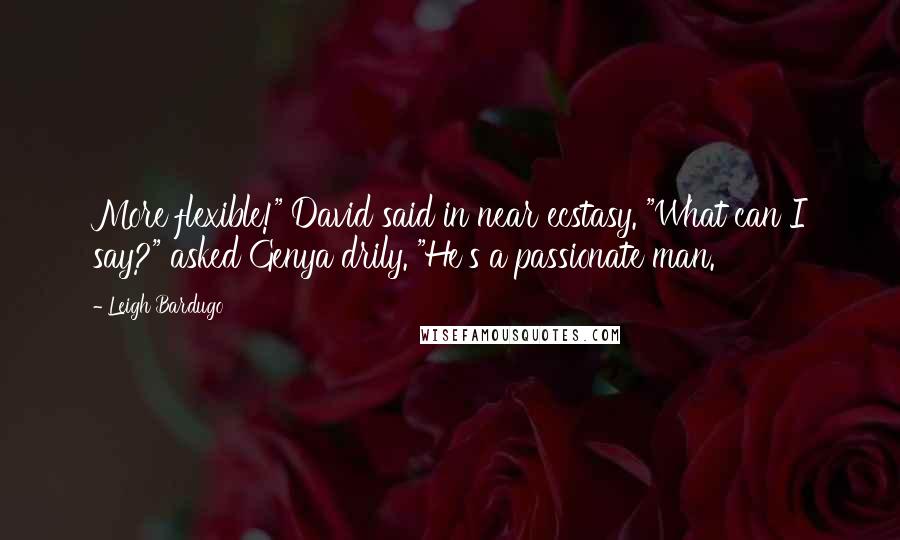Leigh Bardugo Quotes: More flexible!" David said in near ecstasy. "What can I say?" asked Genya drily. "He's a passionate man.