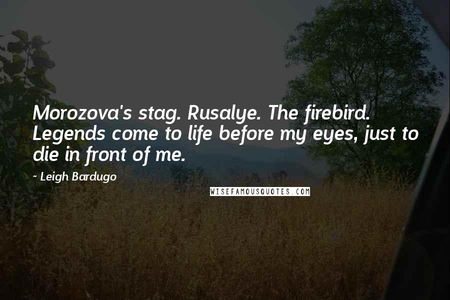 Leigh Bardugo Quotes: Morozova's stag. Rusalye. The firebird. Legends come to life before my eyes, just to die in front of me.
