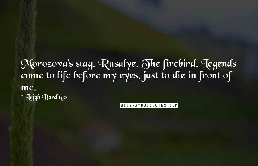 Leigh Bardugo Quotes: Morozova's stag. Rusalye. The firebird. Legends come to life before my eyes, just to die in front of me.