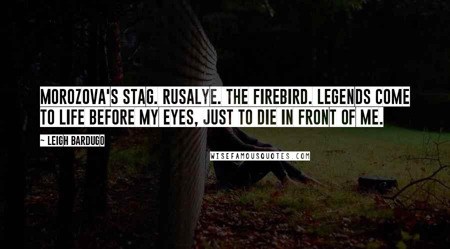 Leigh Bardugo Quotes: Morozova's stag. Rusalye. The firebird. Legends come to life before my eyes, just to die in front of me.