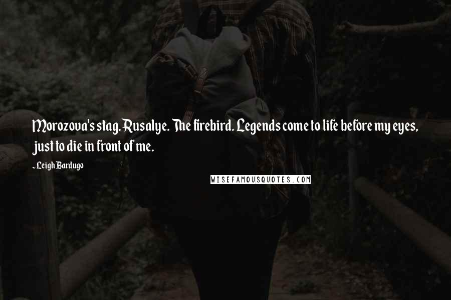 Leigh Bardugo Quotes: Morozova's stag. Rusalye. The firebird. Legends come to life before my eyes, just to die in front of me.