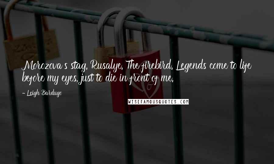 Leigh Bardugo Quotes: Morozova's stag. Rusalye. The firebird. Legends come to life before my eyes, just to die in front of me.