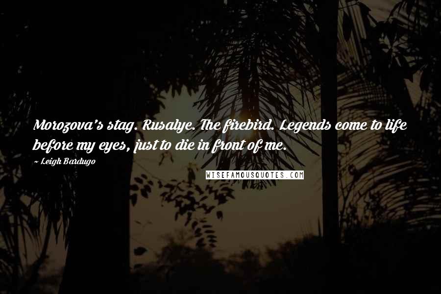 Leigh Bardugo Quotes: Morozova's stag. Rusalye. The firebird. Legends come to life before my eyes, just to die in front of me.