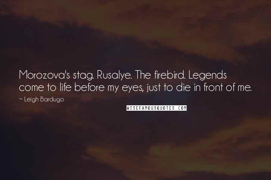 Leigh Bardugo Quotes: Morozova's stag. Rusalye. The firebird. Legends come to life before my eyes, just to die in front of me.