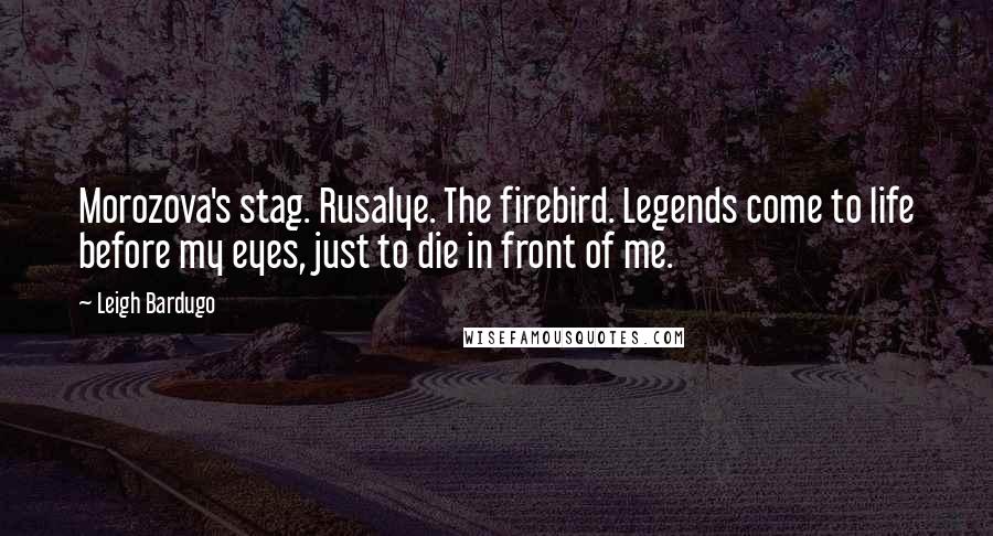 Leigh Bardugo Quotes: Morozova's stag. Rusalye. The firebird. Legends come to life before my eyes, just to die in front of me.