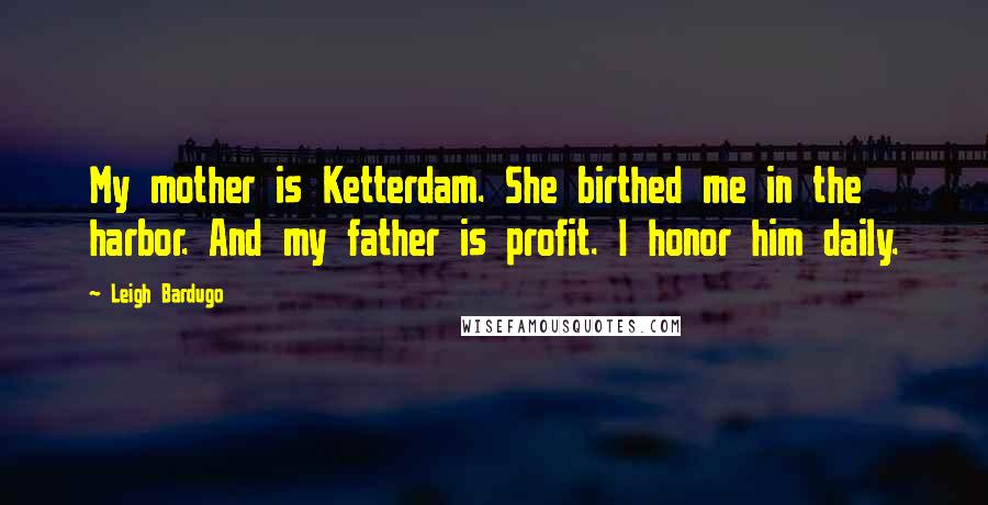 Leigh Bardugo Quotes: My mother is Ketterdam. She birthed me in the harbor. And my father is profit. I honor him daily.