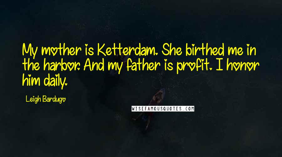 Leigh Bardugo Quotes: My mother is Ketterdam. She birthed me in the harbor. And my father is profit. I honor him daily.