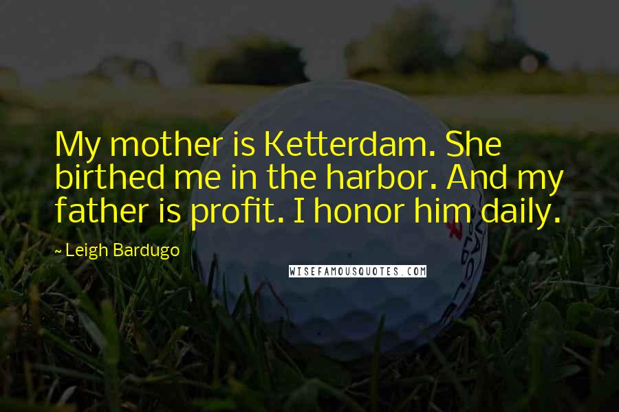 Leigh Bardugo Quotes: My mother is Ketterdam. She birthed me in the harbor. And my father is profit. I honor him daily.