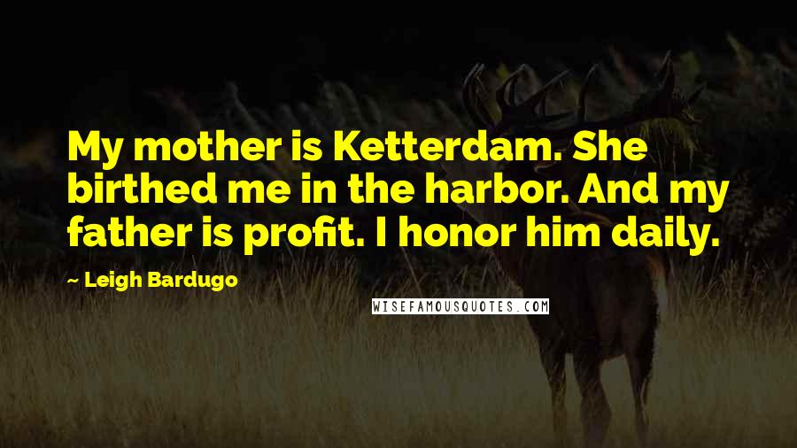 Leigh Bardugo Quotes: My mother is Ketterdam. She birthed me in the harbor. And my father is profit. I honor him daily.