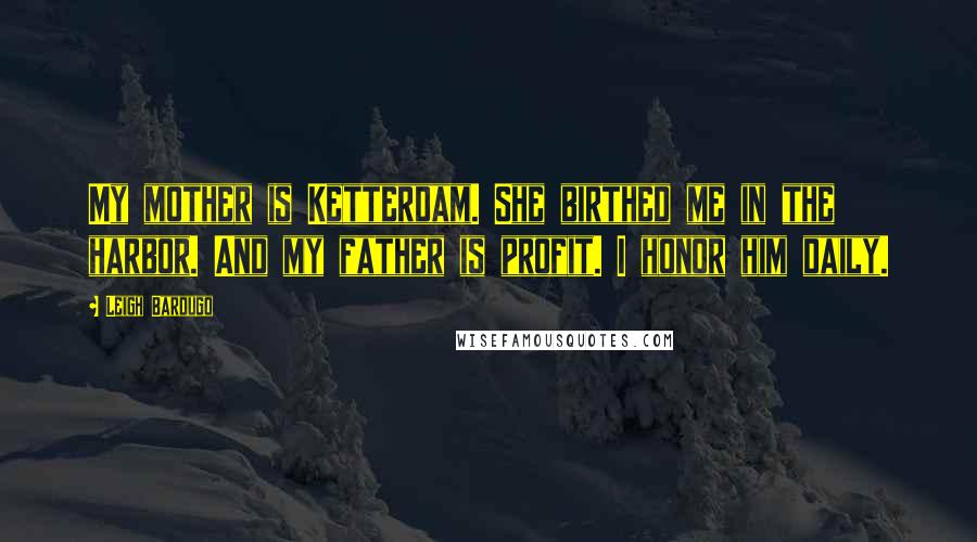 Leigh Bardugo Quotes: My mother is Ketterdam. She birthed me in the harbor. And my father is profit. I honor him daily.