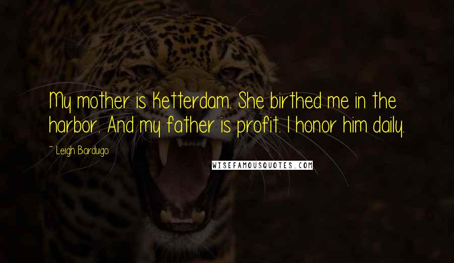 Leigh Bardugo Quotes: My mother is Ketterdam. She birthed me in the harbor. And my father is profit. I honor him daily.