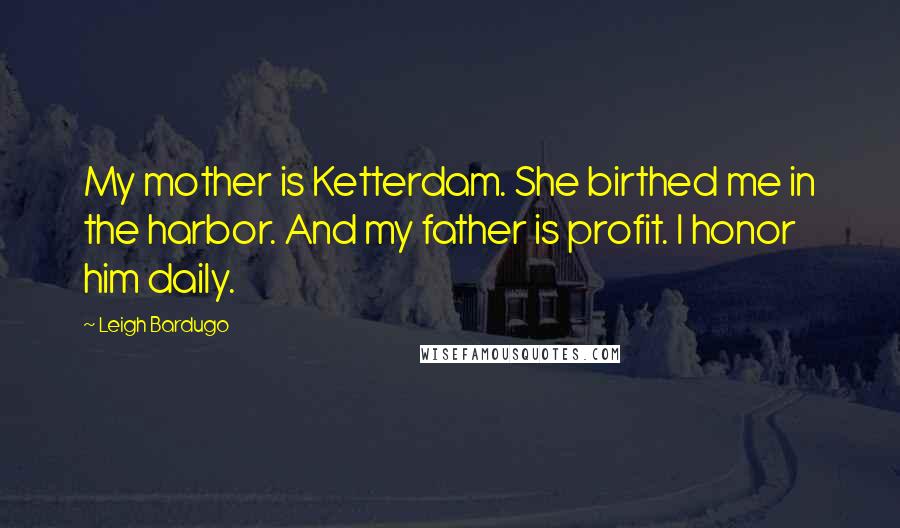 Leigh Bardugo Quotes: My mother is Ketterdam. She birthed me in the harbor. And my father is profit. I honor him daily.