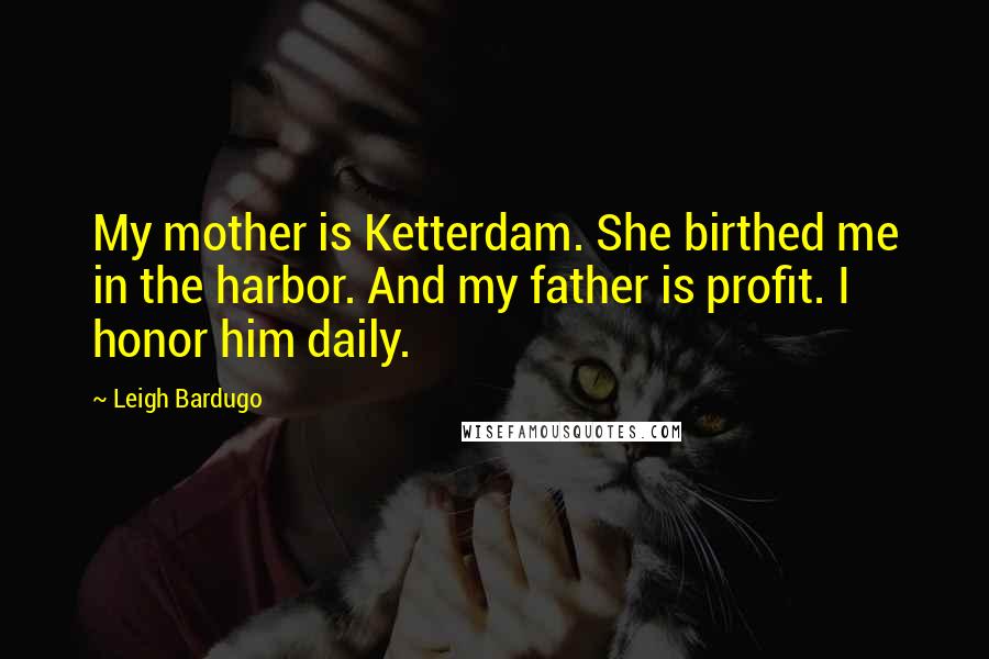 Leigh Bardugo Quotes: My mother is Ketterdam. She birthed me in the harbor. And my father is profit. I honor him daily.