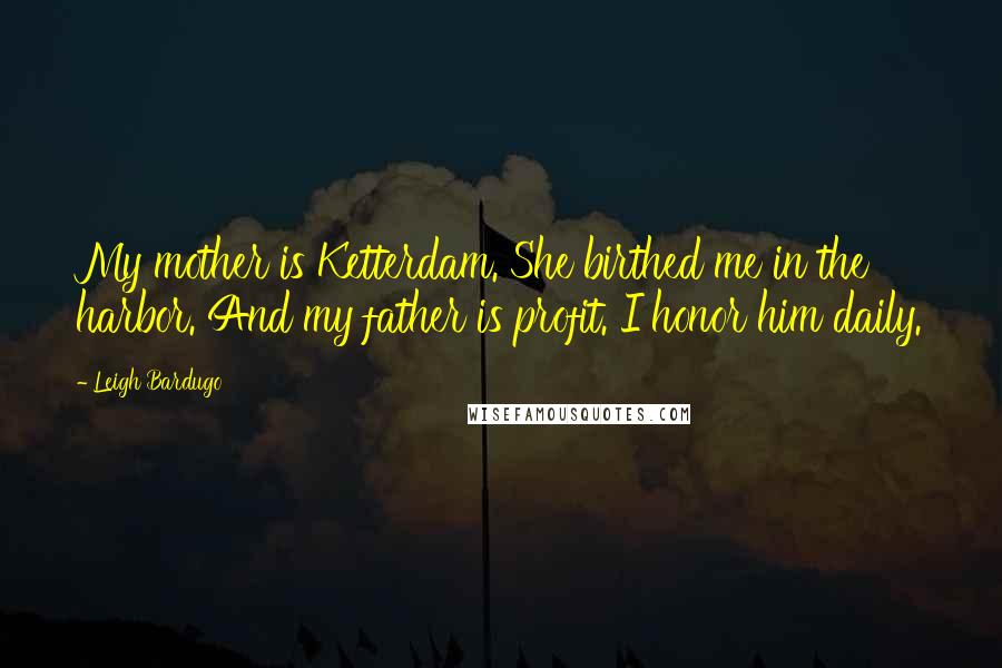 Leigh Bardugo Quotes: My mother is Ketterdam. She birthed me in the harbor. And my father is profit. I honor him daily.