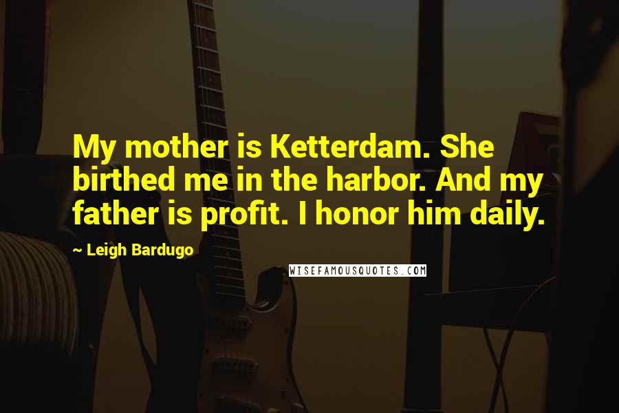 Leigh Bardugo Quotes: My mother is Ketterdam. She birthed me in the harbor. And my father is profit. I honor him daily.