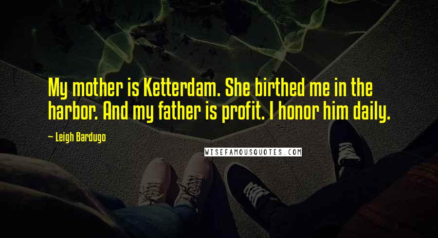 Leigh Bardugo Quotes: My mother is Ketterdam. She birthed me in the harbor. And my father is profit. I honor him daily.