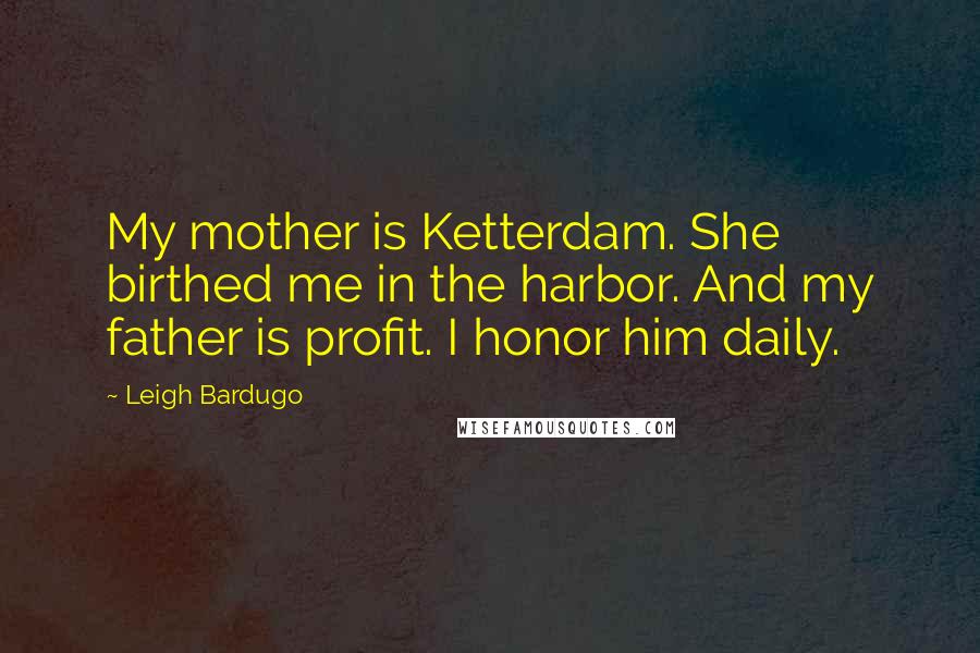 Leigh Bardugo Quotes: My mother is Ketterdam. She birthed me in the harbor. And my father is profit. I honor him daily.