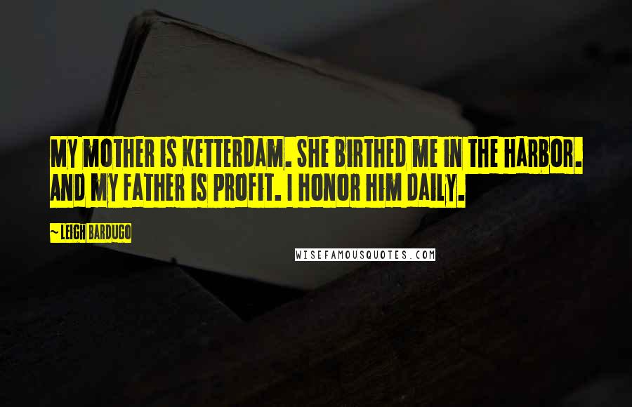 Leigh Bardugo Quotes: My mother is Ketterdam. She birthed me in the harbor. And my father is profit. I honor him daily.