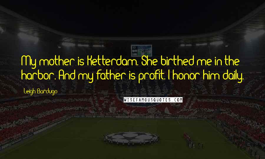 Leigh Bardugo Quotes: My mother is Ketterdam. She birthed me in the harbor. And my father is profit. I honor him daily.