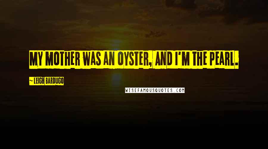 Leigh Bardugo Quotes: My mother was an oyster, And I'm the pearl.