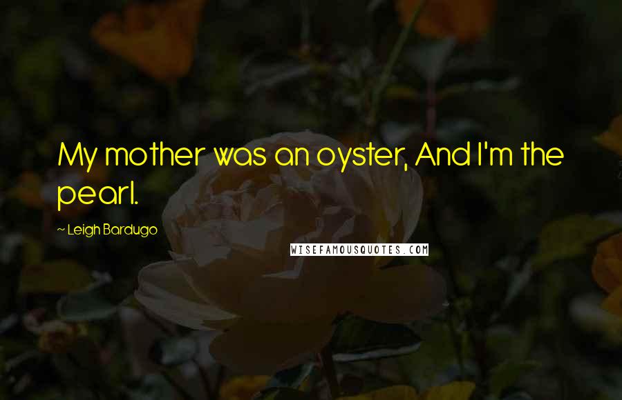 Leigh Bardugo Quotes: My mother was an oyster, And I'm the pearl.