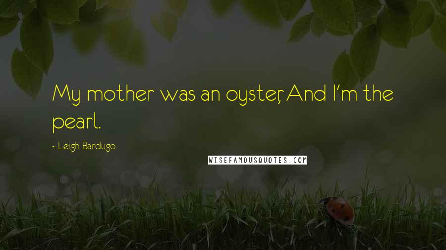 Leigh Bardugo Quotes: My mother was an oyster, And I'm the pearl.