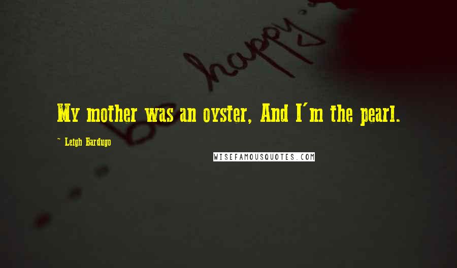 Leigh Bardugo Quotes: My mother was an oyster, And I'm the pearl.
